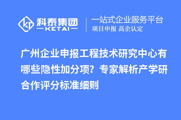 廣州企業(yè)申報工程技術(shù)研究中心有哪些隱性加分項(xiàng)？專家解析產(chǎn)學(xué)研合作評分標(biāo)準(zhǔn)細(xì)則