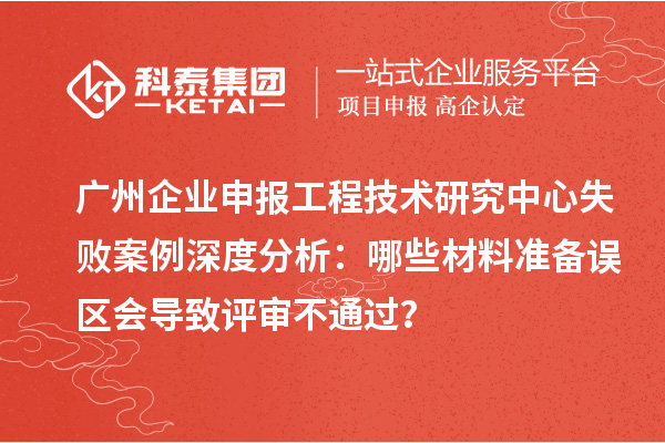 廣州企業(yè)申報工程技術(shù)研究中心失敗案例深度分析：哪些材料準(zhǔn)備誤區(qū)會導(dǎo)致評審不通過？