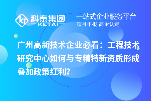 廣州高新技術(shù)企業(yè)必看：工程技術(shù)研究中心如何與專精特新資質(zhì)形成疊加政策紅利？