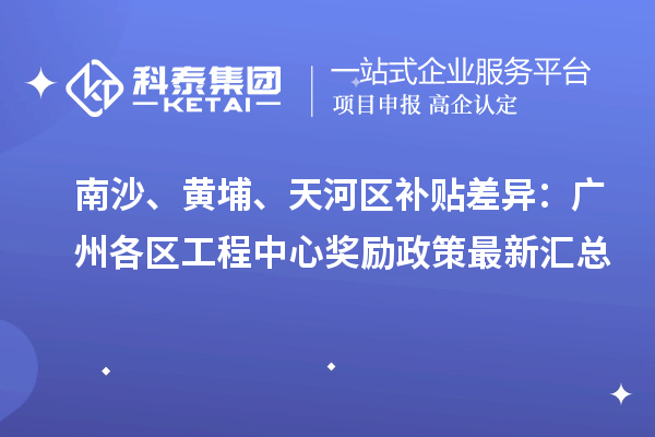 南沙、黃埔、天河區(qū)補(bǔ)貼差異：廣州各區(qū)工程中心獎勵政策最新匯總
