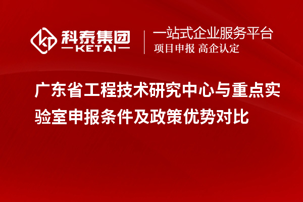 廣東省工程技術(shù)研究中心與重點(diǎn)實(shí)驗(yàn)室申報條件及政策優(yōu)勢對比