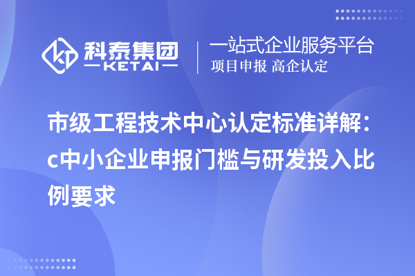 市級工程技術(shù)中心認定標準詳解：c中小企業(yè)申報門檻與研發(fā)投入比例要求
