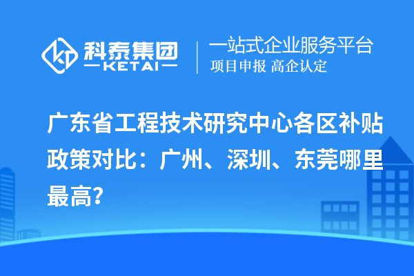 廣東省工程技術(shù)研究中心各區(qū)補(bǔ)貼政策對(duì)比：廣州、深圳、東莞哪里最高？