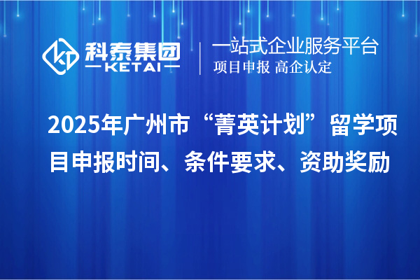 2025年廣州市“菁英計劃”留學<a href=http://www.xljuanlianmen.com/shenbao.html target=_blank class=infotextkey>項目申報</a>時間、條件要求、資助獎勵