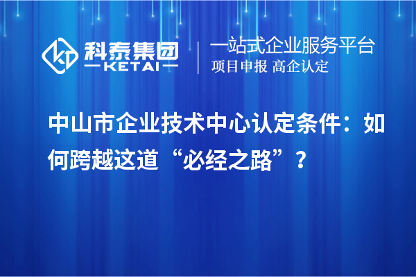 中山市企業(yè)技術(shù)中心認(rèn)定條件：如何跨越這道“必經(jīng)之路”？