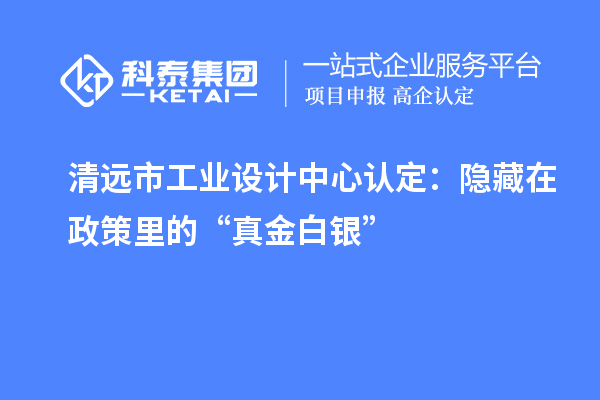 清遠(yuǎn)市工業(yè)設(shè)計中心認(rèn)定：隱藏在政策里的“真金白銀”