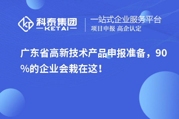 廣東省高新技術(shù)產(chǎn)品申報(bào)準(zhǔn)備，90%的企業(yè)會(huì)栽在這！