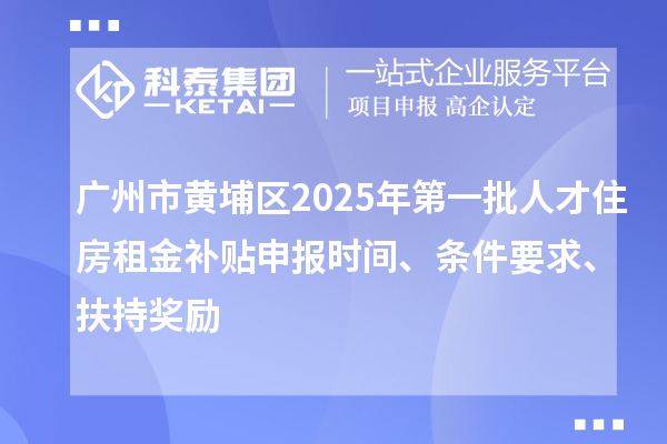 廣州市黃埔區(qū)2025年第一批人才住房租金補貼申報時間、條件要求、扶持獎勵