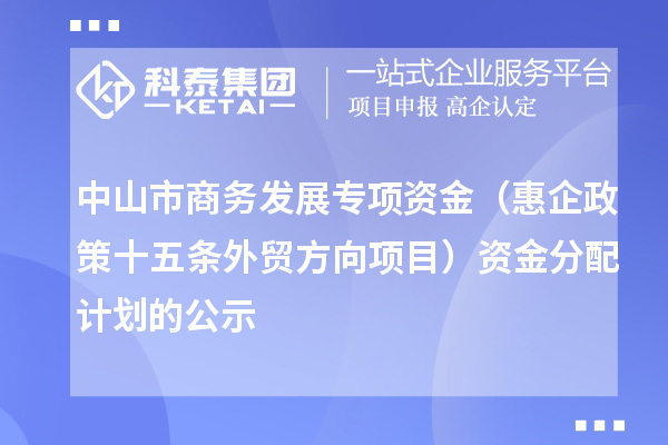 中山市商務(wù)發(fā)展專項資金（惠企政策十五條外貿(mào)方向項目） 資金分配計劃的公示
