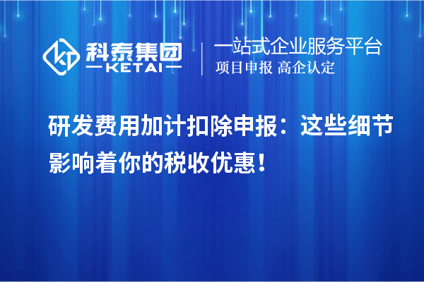 研發(fā)費用加計扣除申報：這些細節(jié)影響著你的稅收優(yōu)惠！