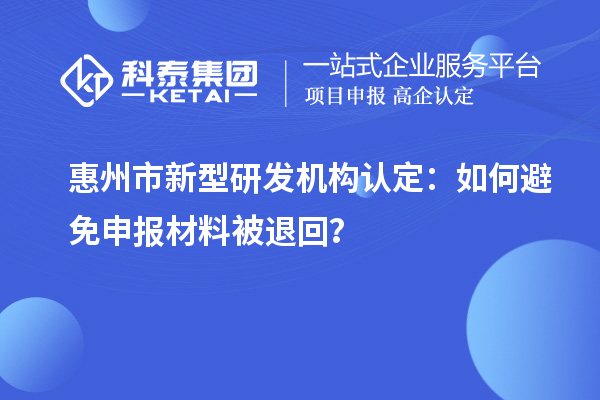 惠州市新型研發(fā)機(jī)構(gòu)認(rèn)定：如何避免申報(bào)材料被退回？