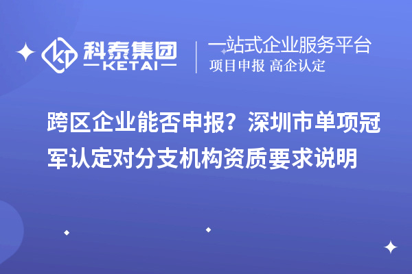 跨區(qū)企業(yè)能否申報(bào)？深圳市單項(xiàng)冠軍認(rèn)定對(duì)分支機(jī)構(gòu)資質(zhì)要求說(shuō)明