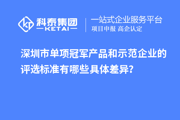 深圳市單項(xiàng)冠軍產(chǎn)品和示范企業(yè)的評(píng)選標(biāo)準(zhǔn)有哪些具體差異？