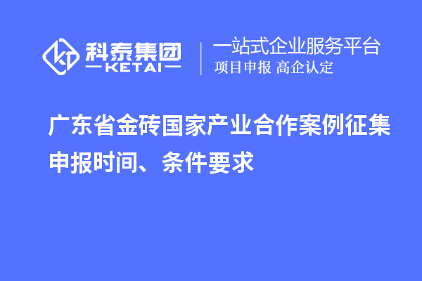 廣東省金磚國家產(chǎn)業(yè)合作案例征集申報(bào)時(shí)間、條件要求
