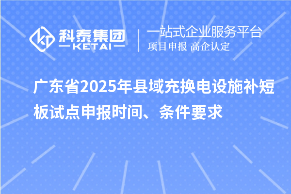 廣東省2025年縣域充換電設(shè)施補(bǔ)短板試點(diǎn)申報(bào)時(shí)間、條件要求
