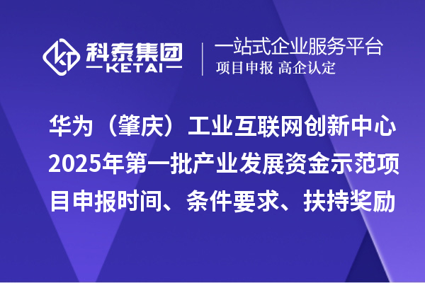 華為（肇慶）工業(yè)互聯(lián)網(wǎng)創(chuàng)新中心2025年第一批產(chǎn)業(yè)發(fā)展資金示范項目申報時間、條件要求、扶持獎勵