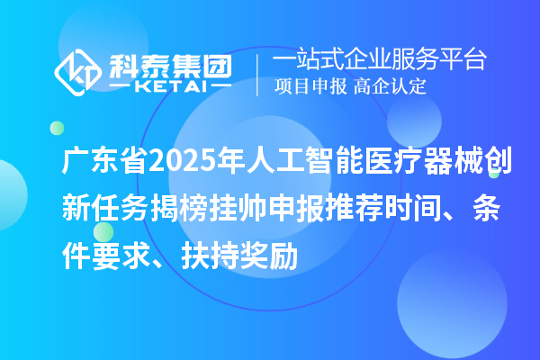 廣東省2025年人工智能醫(yī)療器械創(chuàng)新任務揭榜掛帥申報推薦時間、條件要求、扶持獎勵