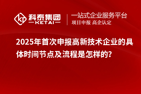 2025年首次申報(bào)高新技術(shù)企業(yè)的具體時(shí)間節(jié)點(diǎn)及流程是怎樣的？