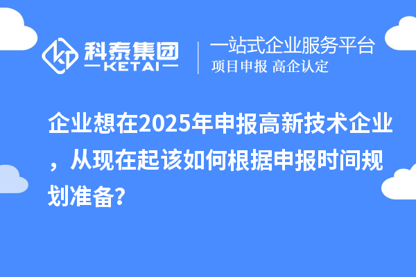 企業(yè)想在2025年申報(bào)高新技術(shù)企業(yè)，從現(xiàn)在起該如何根據(jù)申報(bào)時(shí)間規(guī)劃準(zhǔn)備？