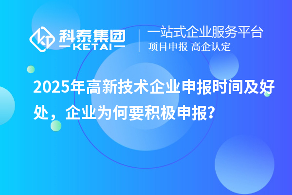 2025年高新技術(shù)企業(yè)申報(bào)時(shí)間及好處，企業(yè)為何要積極申報(bào)？