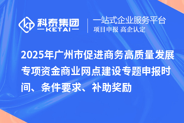 2025年廣州市促進(jìn)商務(wù)高質(zhì)量發(fā)展專項(xiàng)資金商業(yè)網(wǎng)點(diǎn)建設(shè)專題申報(bào)時(shí)間、條件要求、補(bǔ)助獎(jiǎng)勵(lì)