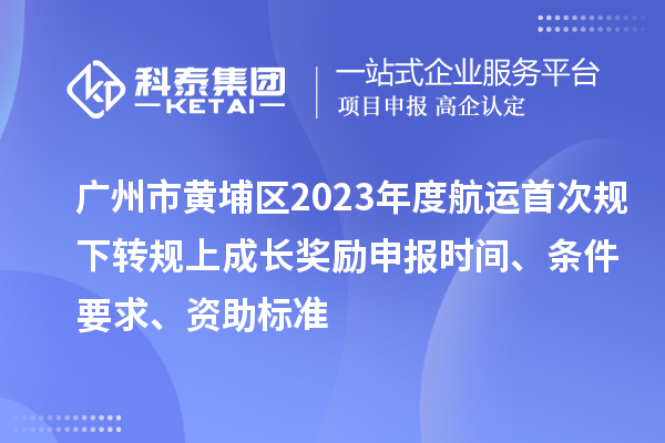 廣州市黃埔區(qū)2023年度航運(yùn)首次規(guī)下轉(zhuǎn)規(guī)上成長(zhǎng)獎(jiǎng)勵(lì)申報(bào)時(shí)間、條件要求、資助標(biāo)準(zhǔn)