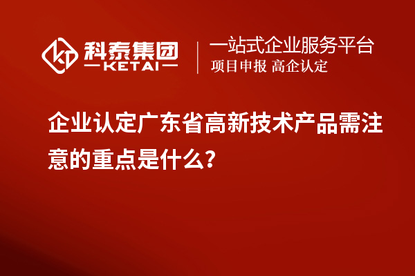 企業(yè)認(rèn)定廣東省高新技術(shù)產(chǎn)品需注意的重點(diǎn)是什么？