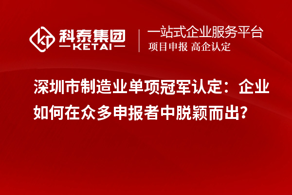 深圳市制造業(yè)單項(xiàng)冠軍認(rèn)定：企業(yè)如何在眾多申報(bào)者中脫穎而出？