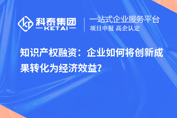 知識產(chǎn)權(quán)融資：企業(yè)如何將創(chuàng)新成果轉(zhuǎn)化為經(jīng)濟效益？