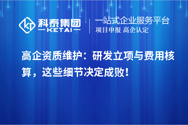 高企資質(zhì)維護：研發(fā)立項與費用核算，這些細(xì)節(jié)決定成敗！