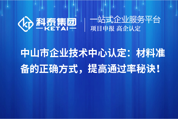 中山市企業(yè)技術(shù)中心認(rèn)定：材料準(zhǔn)備的正確方式，提高通過率秘訣！