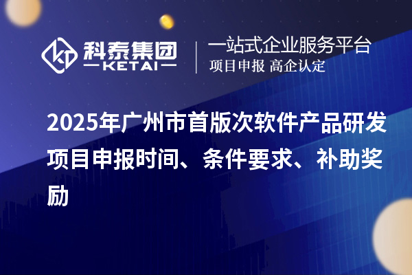 2025年廣州市首版次軟件產(chǎn)品研發(fā)項(xiàng)目申報時間、條件要求、補(bǔ)助獎勵