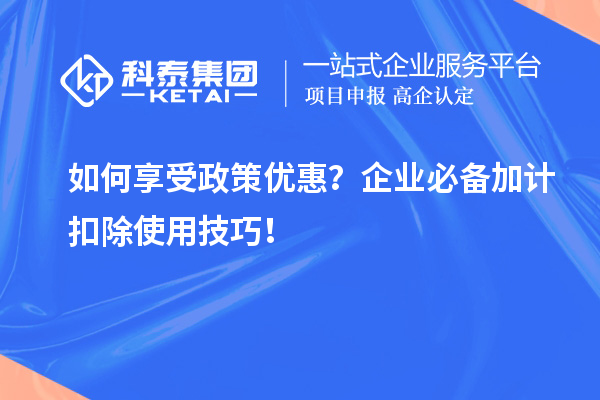如何享受政策優(yōu)惠？企業(yè)必備加計扣除使用技巧！
