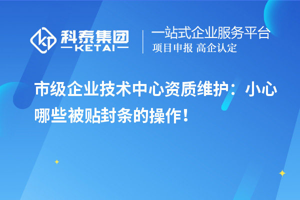 市級(jí)企業(yè)技術(shù)中心資質(zhì)維護(hù)：小心哪些被貼封條的操作！