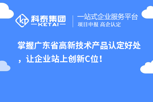 掌握廣東省高新技術(shù)產(chǎn)品認(rèn)定好處，讓企業(yè)站上創(chuàng)新C位！