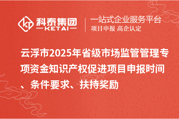 云浮市2025年省級市場監(jiān)管管理專項資金知識產權促進項目申報時間、條件要求、扶持獎勵