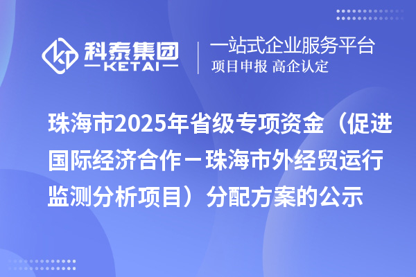 珠海市2025年省級促進開放型經濟發(fā)展水平提升專項資金（促進國際經濟合作－珠海市外經貿運行監(jiān)測分析項目）分配方案的公示