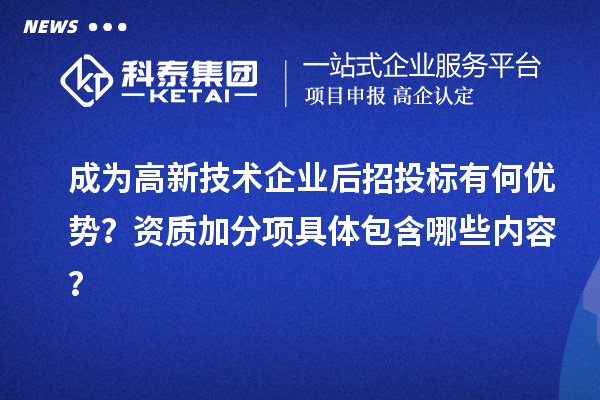 成為高新技術(shù)企業(yè)后招投標(biāo)有何優(yōu)勢？資質(zhì)加分項具體包含哪些內(nèi)容？