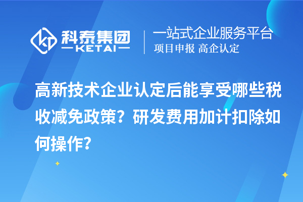 高新技術(shù)企業(yè)認(rèn)定后能享受哪些稅收減免政策？研發(fā)費用加計扣除如何操作？