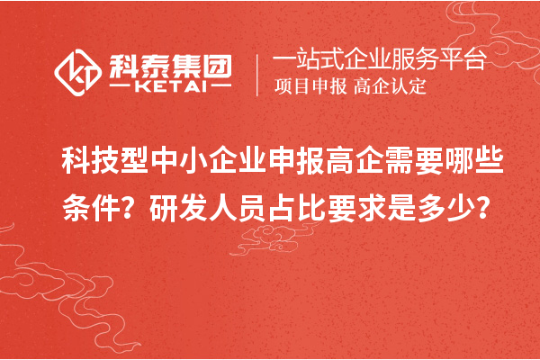 科技型中小企業(yè)申報高企需要哪些條件？研發(fā)人員占比要求是多少？