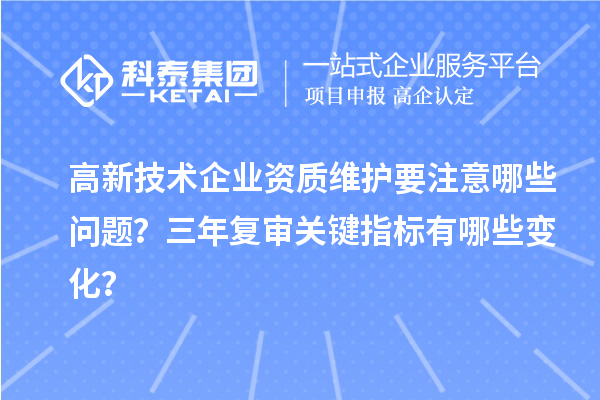 高新技術(shù)企業(yè)資質(zhì)維護要注意哪些問題？三年復(fù)審關(guān)鍵指標(biāo)有哪些變化？