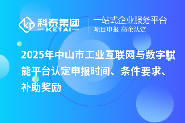 2025年中山市工業(yè)互聯(lián)網(wǎng)與數(shù)字賦能平臺認定申報時間、條件要求、補助獎勵