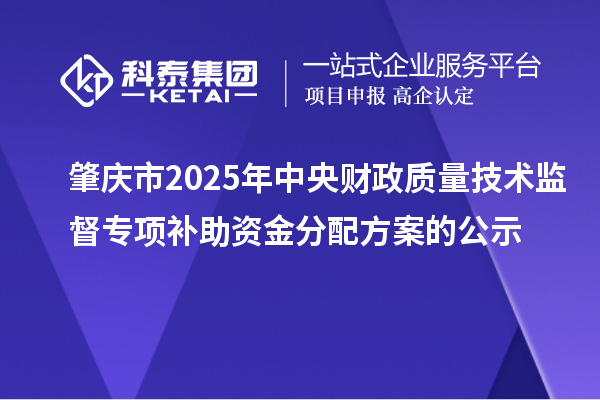 肇慶市2025年中央財政質(zhì)量技術(shù)監(jiān)督專項補助資金分配方案的公示