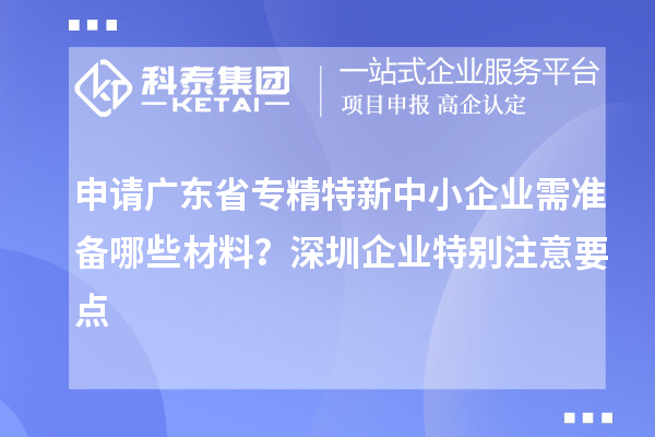 申請廣東省專精特新中小企業(yè)需準備哪些材料？深圳企業(yè)特別注意要點