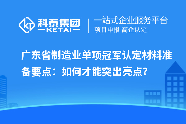 廣東省制造業(yè)單項冠軍認定材料準備要點：如何才能突出亮點？