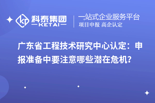 廣東省工程技術(shù)研究中心認(rèn)定：申報(bào)準(zhǔn)備中要注意哪些潛在危機(jī)？