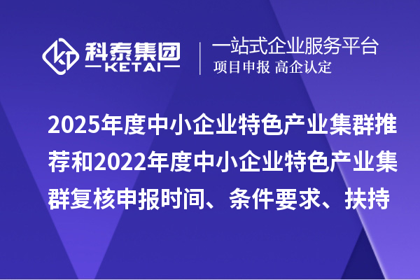 2025年度中小企業(yè)特色產(chǎn)業(yè)集群推薦和2022年度中小企業(yè)特色產(chǎn)業(yè)集群復(fù)核申報(bào)時(shí)間、條件要求、扶持政策