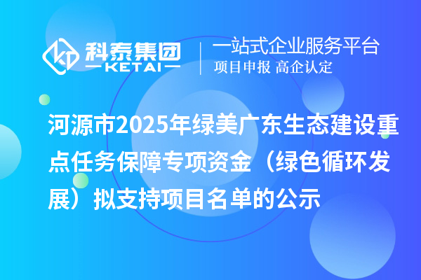 河源市2025年綠美廣東生態(tài)建設重點任務保障專項資金（綠色循環(huán)發(fā)展）擬支持項目名單的公示
