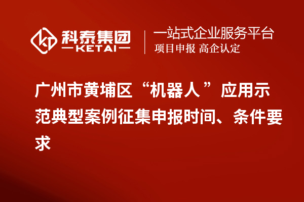 廣州市黃埔區(qū)“機器人+”應(yīng)用示范典型案例征集申報時間、條件要求