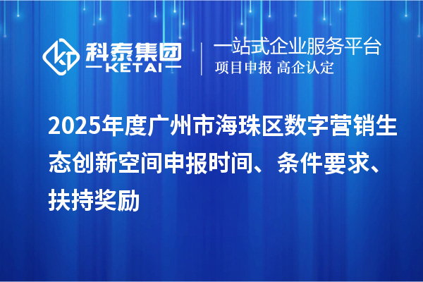 2025年度廣州市海珠區(qū)數(shù)字營銷生態(tài)創(chuàng)新空間申報時間、條件要求、扶持獎勵